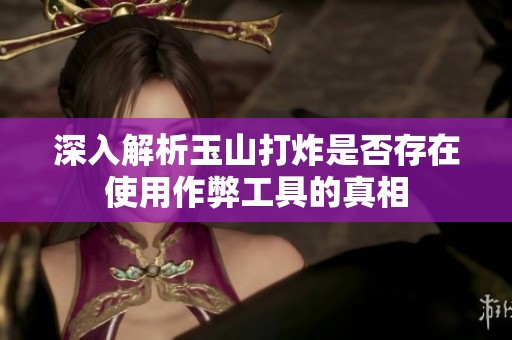 深入解析玉山打炸是否存在使用作弊工具的真相