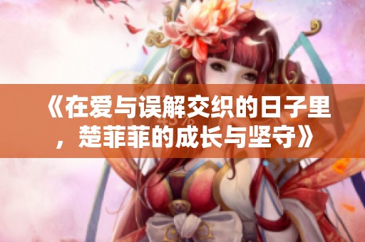 《在爱与误解交织的日子里，楚菲菲的成长与坚守》