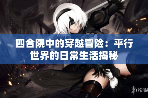 四合院中的穿越冒险：平行世界的日常生活揭秘