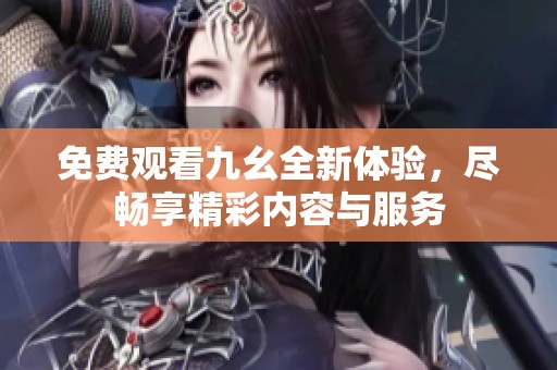 免费观看九幺全新体验，尽畅享精彩内容与服务