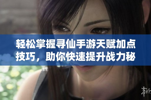 轻松掌握寻仙手游天赋加点技巧，助你快速提升战力秘诀