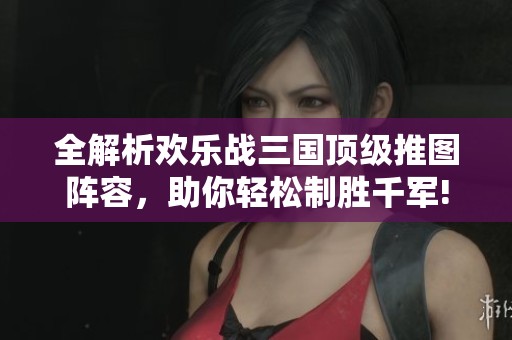 全解析欢乐战三国顶级推图阵容，助你轻松制胜千军!
