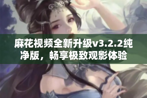麻花视频全新升级v3.2.2纯净版，畅享极致观影体验