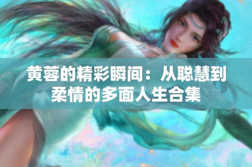 黄蓉的精彩瞬间：从聪慧到柔情的多面人生合集