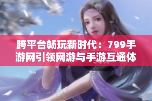 跨平台畅玩新时代：799手游网引领网游与手游互通体验