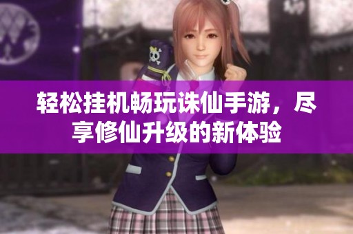 轻松挂机畅玩诛仙手游，尽享修仙升级的新体验