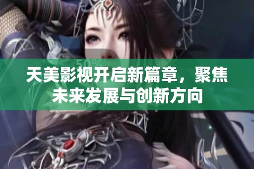 天美影视开启新篇章，聚焦未来发展与创新方向