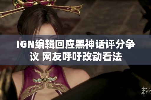 IGN编辑回应黑神话评分争议 网友呼吁改动看法