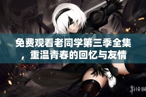免费观看老同学第三季全集，重温青春的回忆与友情