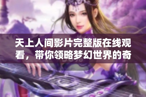 天上人间影片完整版在线观看，带你领略梦幻世界的奇妙旅程