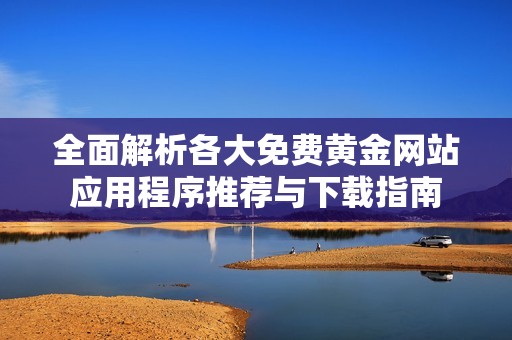 全面解析各大免费黄金网站应用程序推荐与下载指南