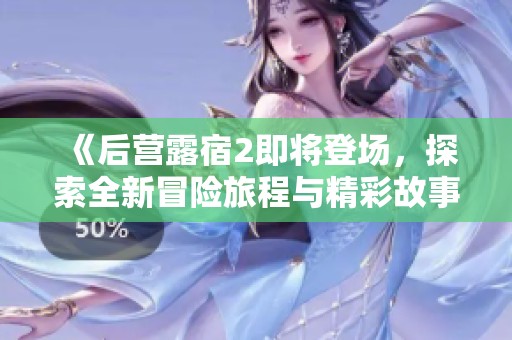 《后营露宿2即将登场，探索全新冒险旅程与精彩故事》