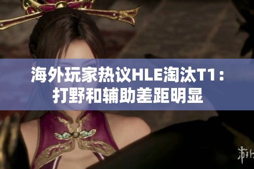 海外玩家热议HLE淘汰T1：打野和辅助差距明显