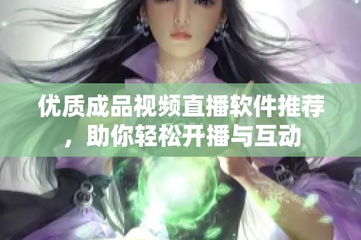 优质成品视频直播软件推荐，助你轻松开播与互动
