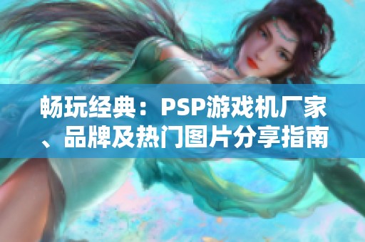 畅玩经典：PSP游戏机厂家、品牌及热门图片分享指南