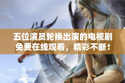 五位演员轮换出演的电视剧免费在线观看，精彩不断！