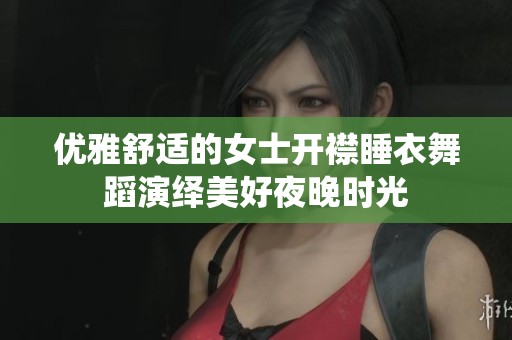 优雅舒适的女士开襟睡衣舞蹈演绎美好夜晚时光