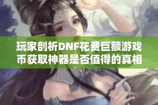 玩家剖析DNF花费巨额游戏币获取神器是否值得的真相