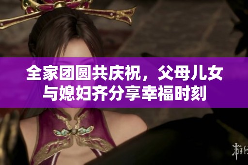 全家团圆共庆祝，父母儿女与媳妇齐分享幸福时刻