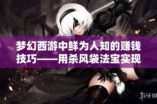 梦幻西游中鲜为人知的赚钱技巧——用杀风袋法宝实现稳定收入
