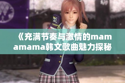 《充满节奏与激情的mamamama韩文歌曲魅力探秘》