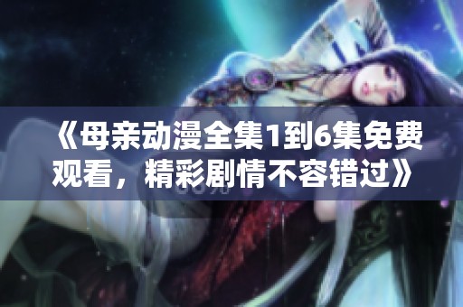 《母亲动漫全集1到6集免费观看，精彩剧情不容错过》