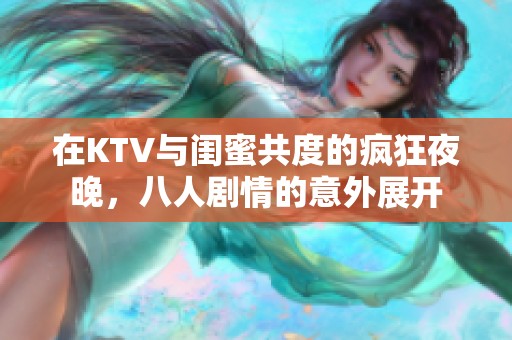 在KTV与闺蜜共度的疯狂夜晚，八人剧情的意外展开