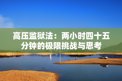 高压监狱法：两小时四十五分钟的极限挑战与思考