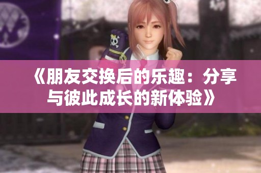 《朋友交换后的乐趣：分享与彼此成长的新体验》