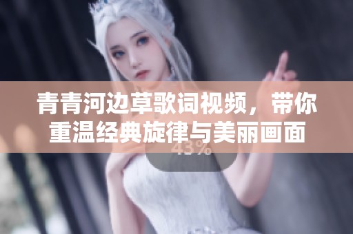 青青河边草歌词视频，带你重温经典旋律与美丽画面