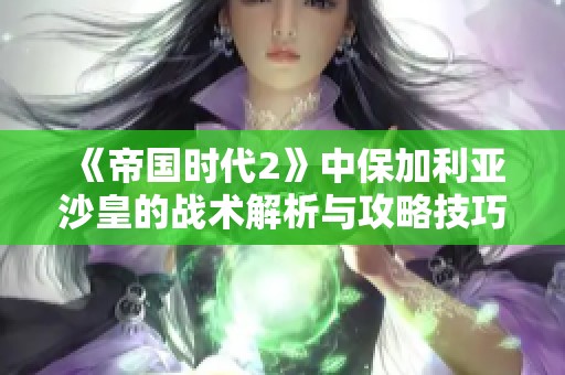 《帝国时代2》中保加利亚沙皇的战术解析与攻略技巧分享