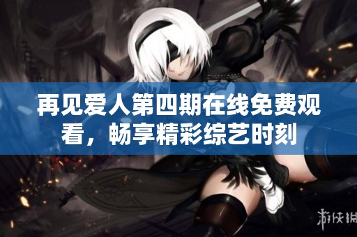 再见爱人第四期在线免费观看，畅享精彩综艺时刻