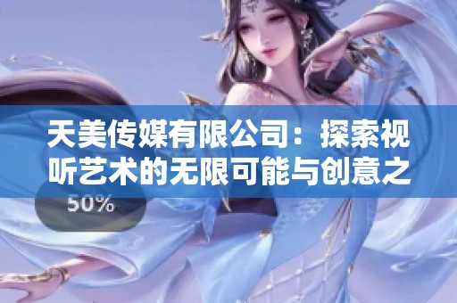 天美传媒有限公司：探索视听艺术的无限可能与创意之旅