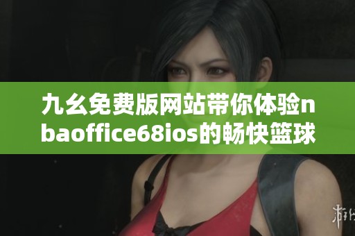 九幺免费版网站带你体验nbaoffice68ios的畅快篮球世界