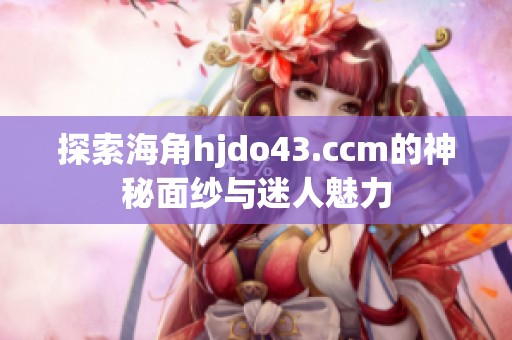探索海角hjdo43.ccm的神秘面纱与迷人魅力