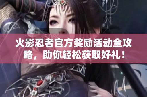 火影忍者官方奖励活动全攻略，助你轻松获取好礼！