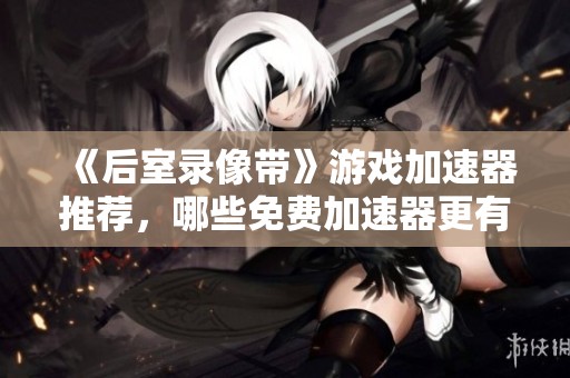 《后室录像带》游戏加速器推荐，哪些免费加速器更有效果