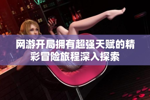 网游开局拥有超强天赋的精彩冒险旅程深入探索