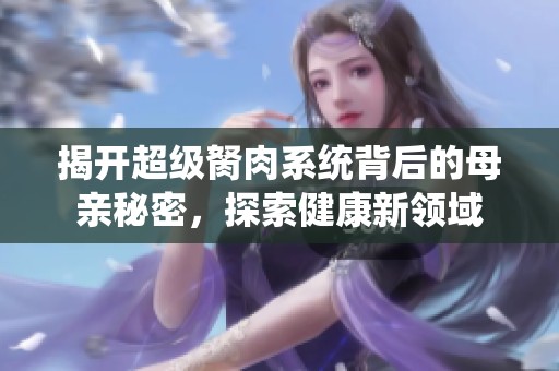 揭开超级胬肉系统背后的母亲秘密，探索健康新领域