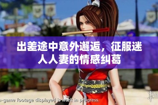 出差途中意外邂逅，征服迷人人妻的情感纠葛