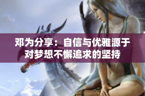 邓为分享：自信与优雅源于对梦想不懈追求的坚持