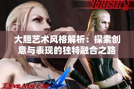 大胆艺术风格解析：探索创意与表现的独特融合之路