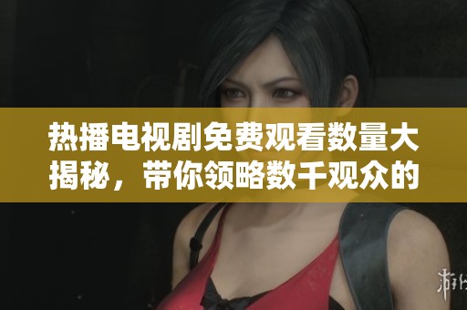 热播电视剧免费观看数量大揭秘，带你领略数千观众的热情！