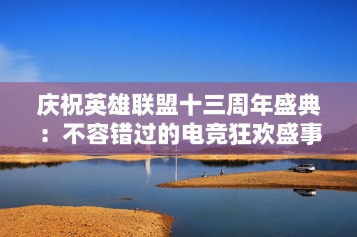 庆祝英雄联盟十三周年盛典：不容错过的电竞狂欢盛事