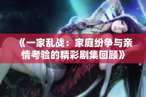 《一家乱战：家庭纷争与亲情考验的精彩剧集回顾》
