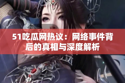 51吃瓜网热议：网络事件背后的真相与深度解析