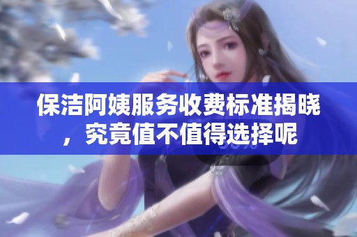 保洁阿姨服务收费标准揭晓，究竟值不值得选择呢