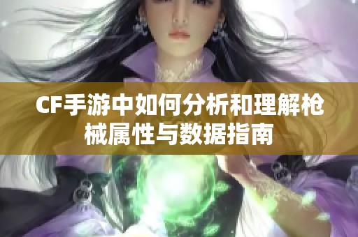 CF手游中如何分析和理解枪械属性与数据指南