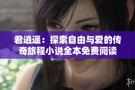 君逍遥：探索自由与爱的传奇旅程小说全本免费阅读