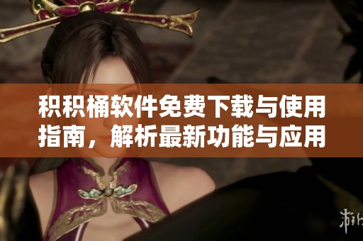积积桶软件免费下载与使用指南，解析最新功能与应用场景